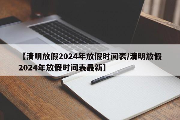 【清明放假2024年放假时间表/清明放假2024年放假时间表最新】