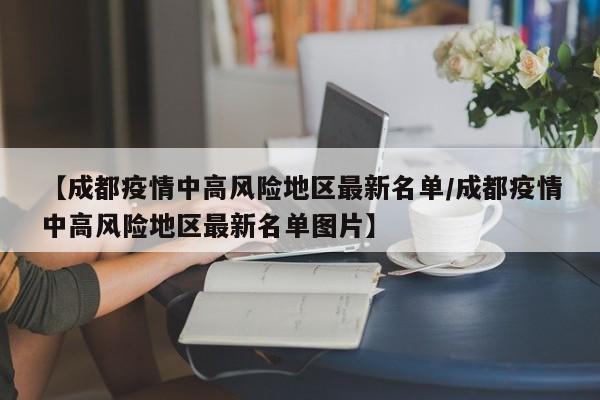 【成都疫情中高风险地区最新名单/成都疫情中高风险地区最新名单图片】