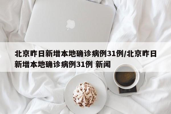 北京昨日新增本地确诊病例31例/北京昨日新增本地确诊病例31例 新闻