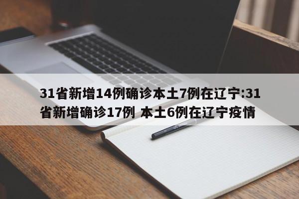 31省新增14例确诊本土7例在辽宁:31省新增确诊17例 本土6例在辽宁疫情