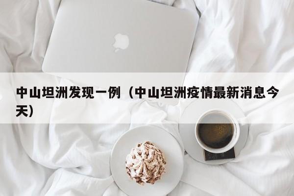 中山坦洲发现一例(中山坦洲疫情最新消息今天)