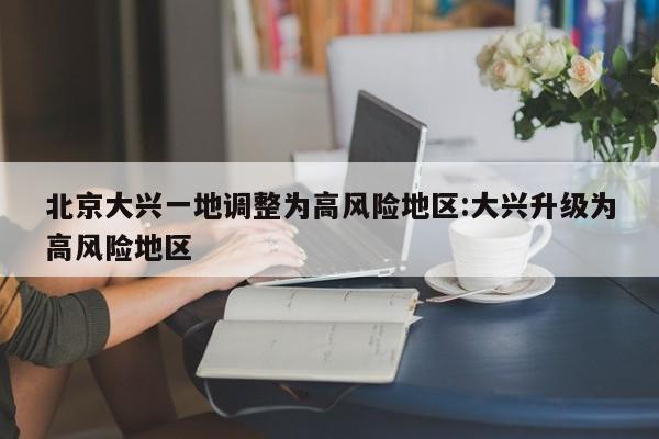 北京大兴一地调整为高风险地区:大兴升级为高风险地区