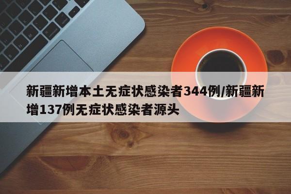 新疆新增本土无症状感染者344例/新疆新增137例无症状感染者源头