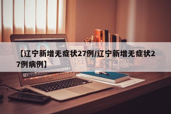 【辽宁新增无症状27例/辽宁新增无症状27例病例】