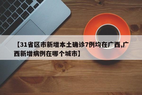 【31省区市新增本土确诊7例均在广西,广西新增病例在哪个城市】