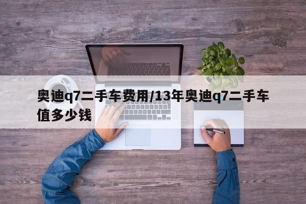 奥迪q7二手车费用/13年奥迪q7二手车值多少钱