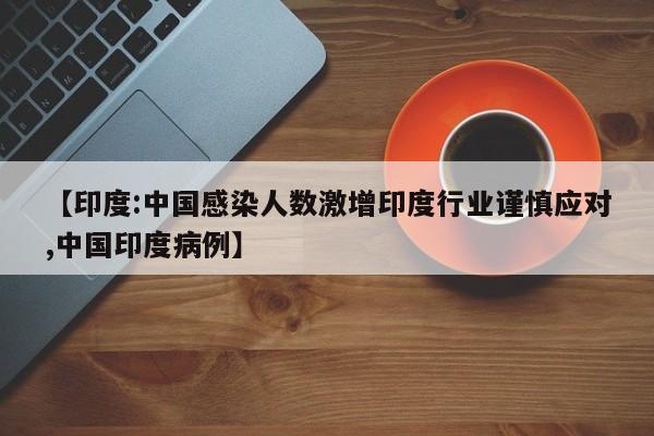 【印度:中国感染人数激增印度行业谨慎应对,中国印度病例】