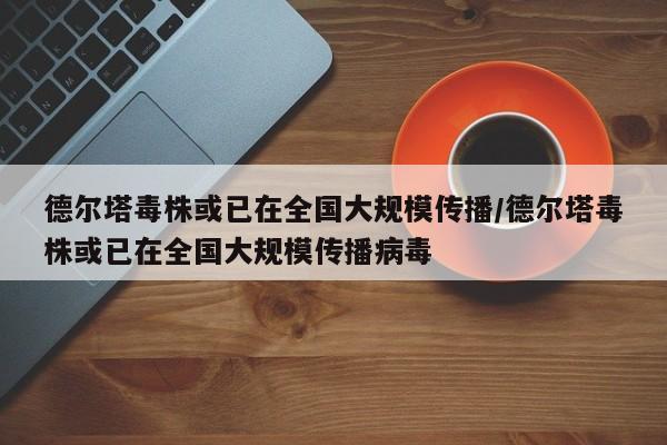 德尔塔毒株或已在全国大规模传播/德尔塔毒株或已在全国大规模传播病毒