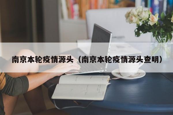 南京本轮疫情源头(南京本轮疫情源头查明)