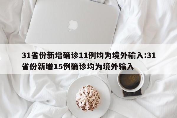 31省份新增确诊11例均为境外输入:31省份新增15例确诊均为境外输入
