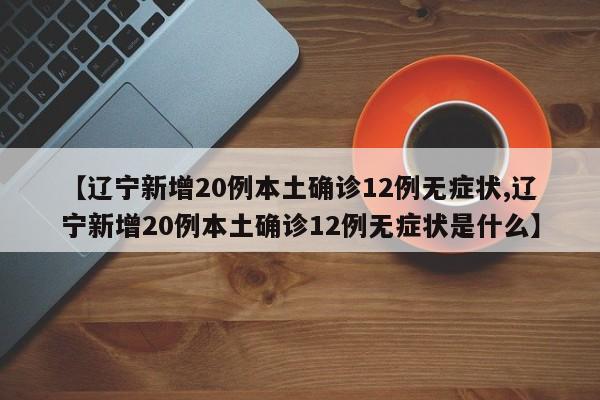 【辽宁新增20例本土确诊12例无症状,辽宁新增20例本土确诊12例无症状是什么】