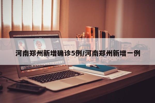 河南郑州新增确诊5例/河南郑州新增一例