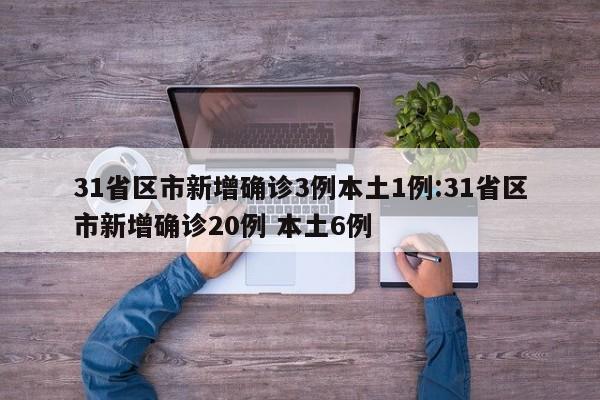 31省区市新增确诊3例本土1例:31省区市新增确诊20例 本土6例