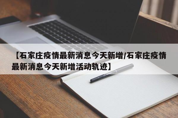 【石家庄疫情最新消息今天新增/石家庄疫情最新消息今天新增活动轨迹】