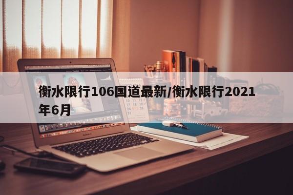 衡水限行106国道最新/衡水限行2021年6月