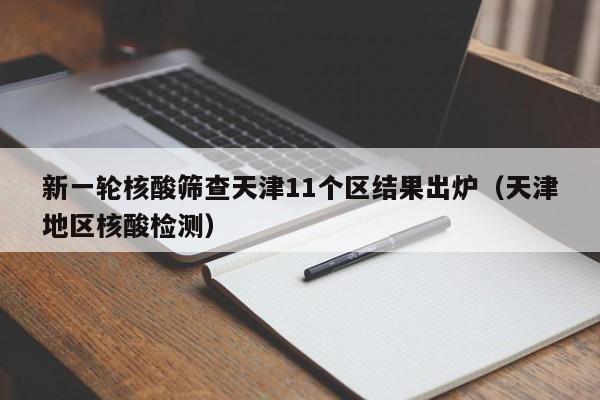 新一轮核酸筛查天津11个区结果出炉(天津地区核酸检测)