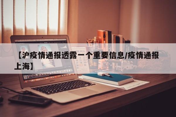 【沪疫情通报透露一个重要信息/疫情通报 上海】
