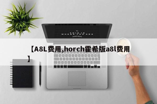 【A8L费用,horch霍希版a8l费用】