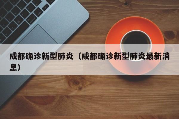 成都确诊新型肺炎(成都确诊新型肺炎最新消息)
