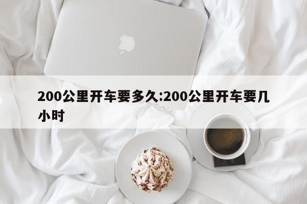 200公里开车要多久:200公里开车要几小时
