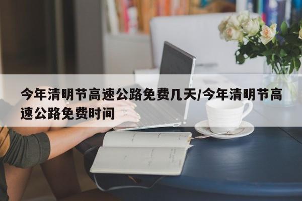 今年清明节高速公路免费几天/今年清明节高速公路免费时间