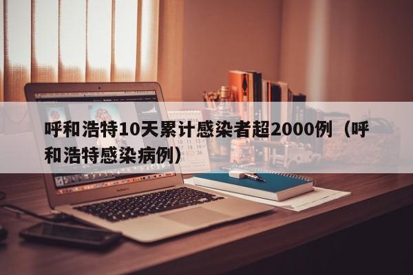 呼和浩特10天累计感染者超2000例(呼和浩特感染病例)