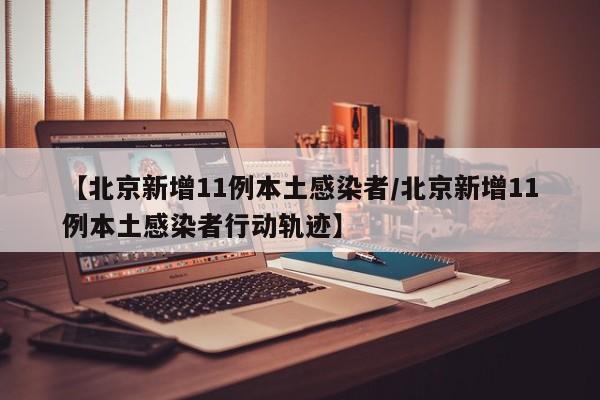 【北京新增11例本土感染者/北京新增11例本土感染者行动轨迹】