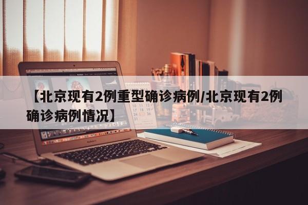 【北京现有2例重型确诊病例/北京现有2例确诊病例情况】