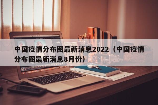 中国疫情分布图最新消息2022(中国疫情分布图最新消息8月份)