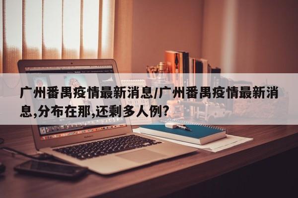 广州番禺疫情最新消息/广州番禺疫情最新消息,分布在那,还剩多人例?