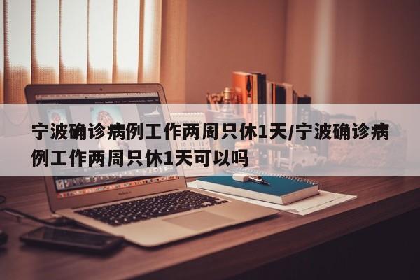 宁波确诊病例工作两周只休1天/宁波确诊病例工作两周只休1天可以吗
