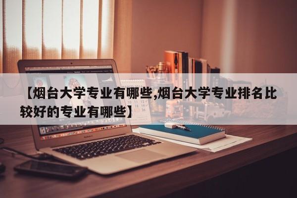 【烟台大学专业有哪些,烟台大学专业排名比较好的专业有哪些】