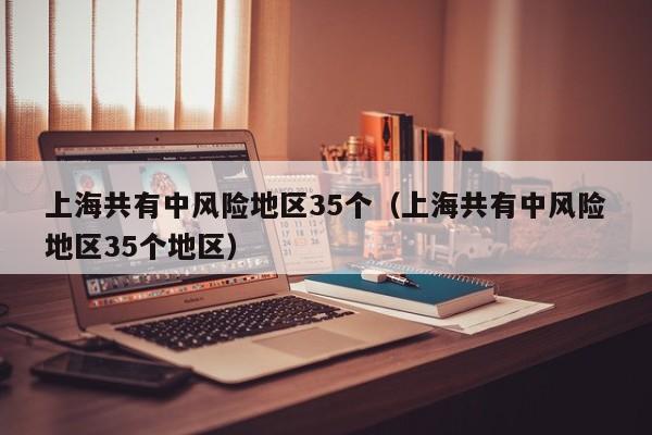 上海共有中风险地区35个(上海共有中风险地区35个地区)