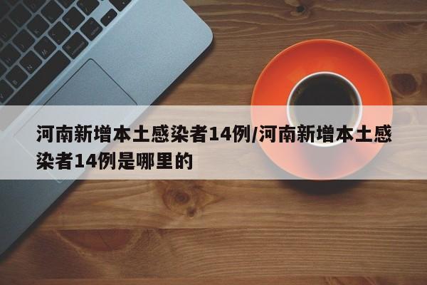 河南新增本土感染者14例/河南新增本土感染者14例是哪里的
