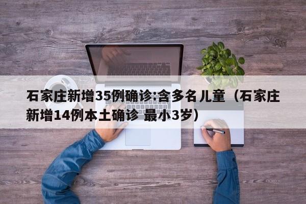 石家庄新增35例确诊:含多名儿童(石家庄新增14例本土确诊 最小3岁)