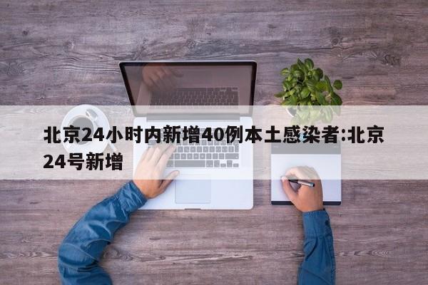 北京24小时内新增40例本土感染者:北京24号新增