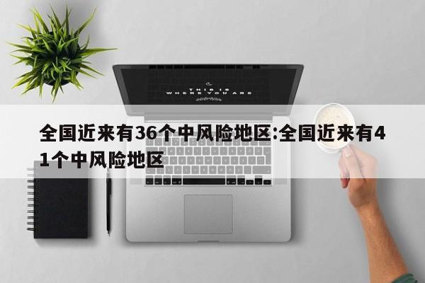 全国近来有36个中风险地区:全国近来有41个中风险地区