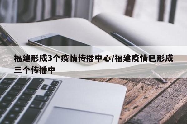 福建形成3个疫情传播中心/福建疫情已形成三个传播中