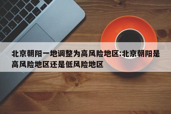 北京朝阳一地调整为高风险地区:北京朝阳是高风险地区还是低风险地区