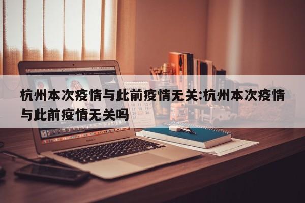 杭州本次疫情与此前疫情无关:杭州本次疫情与此前疫情无关吗