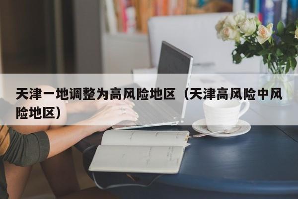 天津一地调整为高风险地区(天津高风险中风险地区)