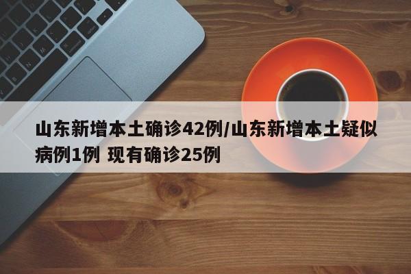 山东新增本土确诊42例/山东新增本土疑似病例1例 现有确诊25例