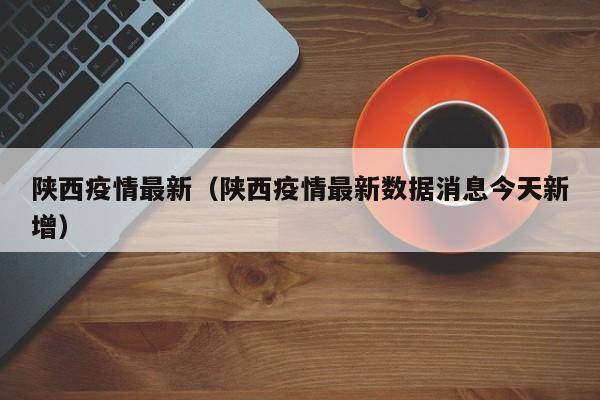 陕西疫情最新(陕西疫情最新数据消息今天新增)