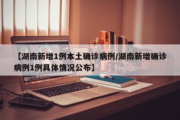【湖南新增1例本土确诊病例/湖南新增确诊病例1例具体情况公布】
