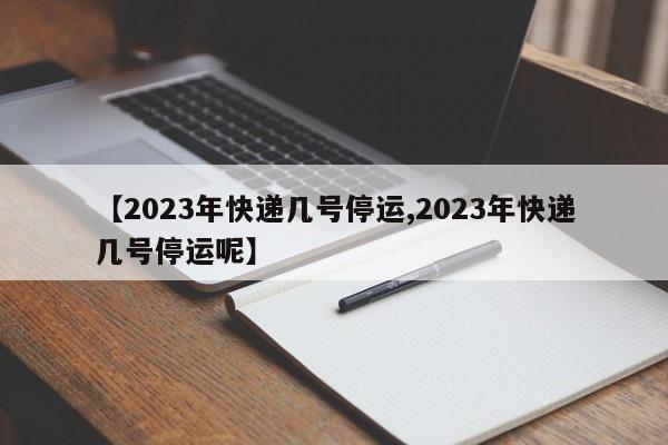【2023年快递几号停运,2023年快递几号停运呢】