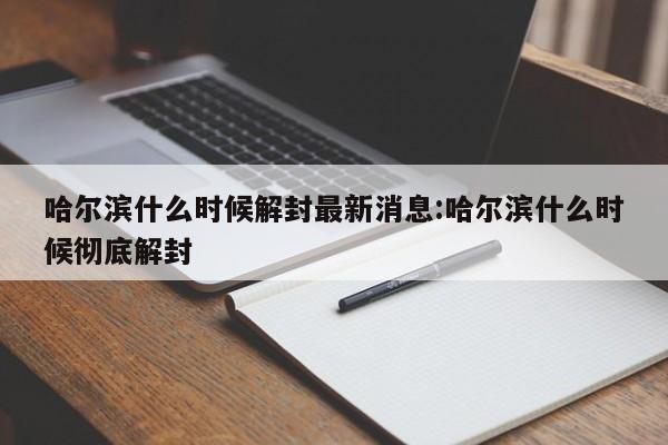 哈尔滨什么时候解封最新消息:哈尔滨什么时候彻底解封