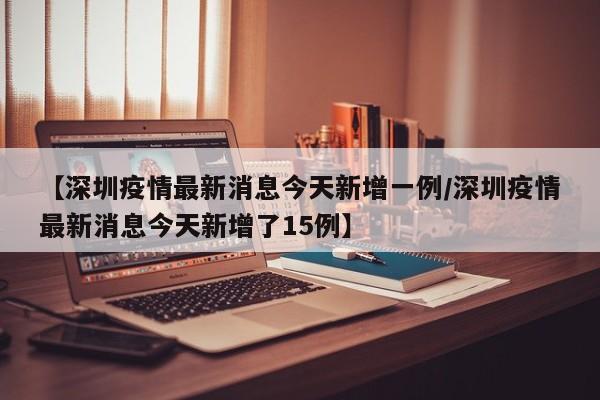 【深圳疫情最新消息今天新增一例/深圳疫情最新消息今天新增了15例】
