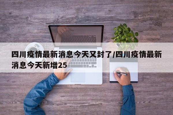 四川疫情最新消息今天又封了/四川疫情最新消息今天新增25