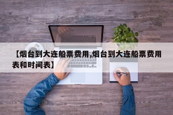 【烟台到大连船票费用,烟台到大连船票费用表和时间表】