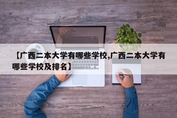 【广西二本大学有哪些学校,广西二本大学有哪些学校及排名】